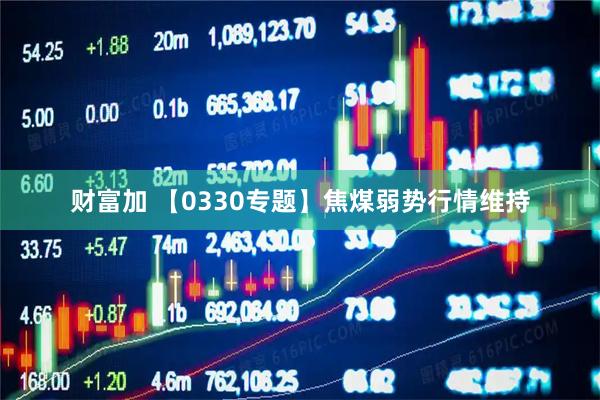 财富加 【0330专题】焦煤弱势行情维持