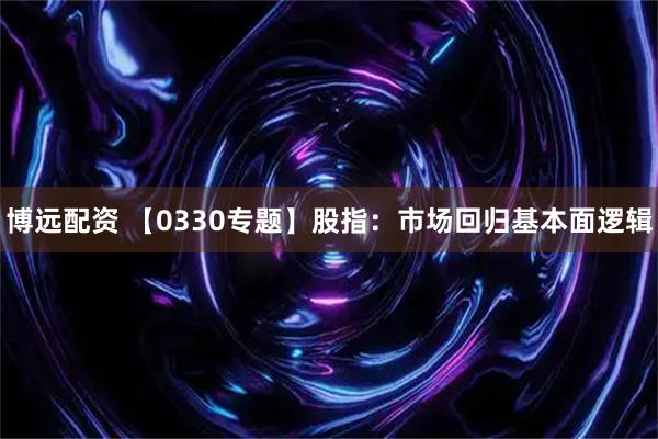 博远配资 【0330专题】股指：市场回归基本面逻辑