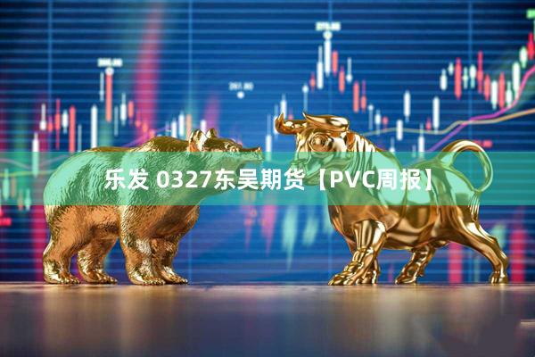 乐发 0327东吴期货【PVC周报】