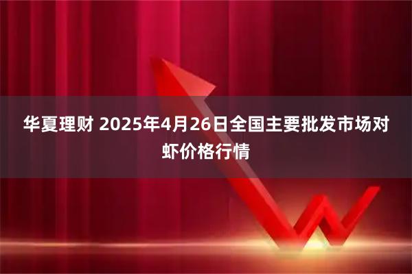 华夏理财 2025年4月26日全国主要批发市场对虾价格行情