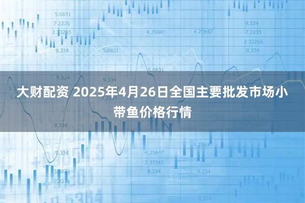 大财配资 2025年4月26日全国主要批发市场小带鱼价格行情
