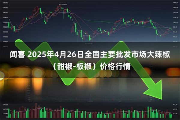 闻喜 2025年4月26日全国主要批发市场大辣椒（甜椒-板椒）价格行情
