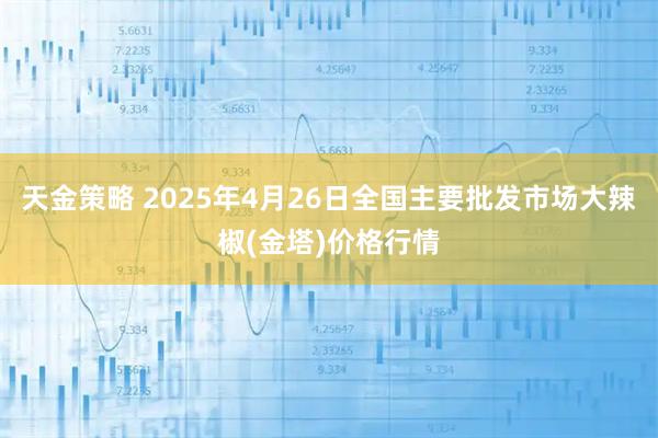 天金策略 2025年4月26日全国主要批发市场大辣椒(金塔)价格行情