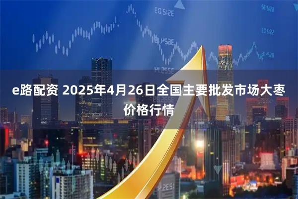 e路配资 2025年4月26日全国主要批发市场大枣价格行情