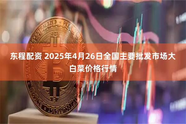 东程配资 2025年4月26日全国主要批发市场大白菜价格行情