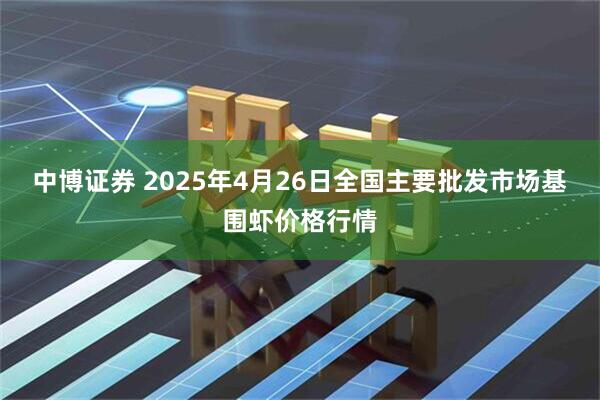 中博证券 2025年4月26日全国主要批发市场基围虾价格行情