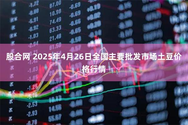 股合网 2025年4月26日全国主要批发市场土豆价格行情