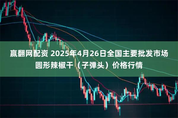 赢翻网配资 2025年4月26日全国主要批发市场圆形辣椒干（子弹头）价格行情