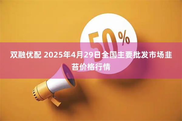 双融优配 2025年4月29日全国主要批发市场韭苔价格行情