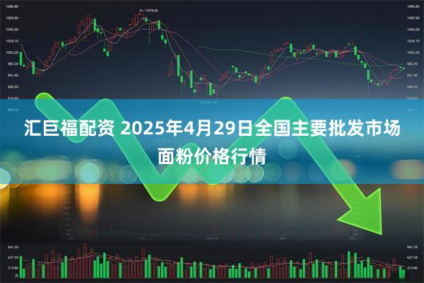 汇巨福配资 2025年4月29日全国主要批发市场面粉价格行情