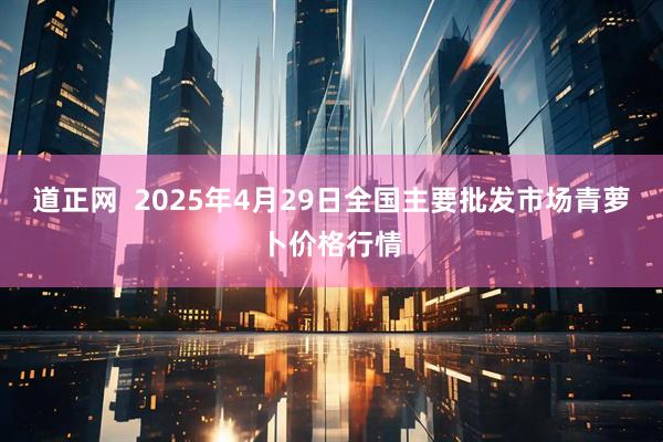 道正网  2025年4月29日全国主要批发市场青萝卜价格行情