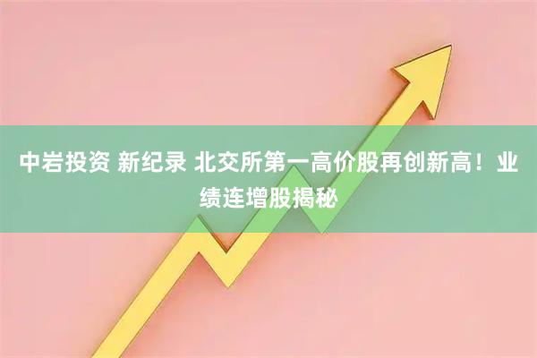 中岩投资 新纪录 北交所第一高价股再创新高！业绩连增股揭秘