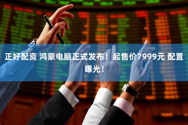 正好配资 鸿蒙电脑正式发布！起售价7999元 配置曝光！