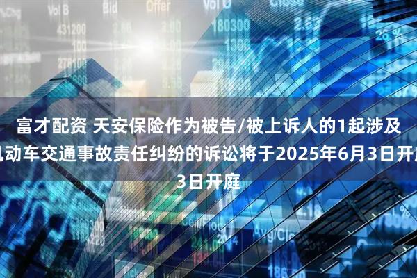 富才配资 天安保险作为被告/被上诉人的1起涉及机动车交通事故责任纠纷的诉讼将于2025年6月3日开庭