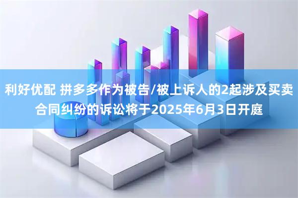 利好优配 拼多多作为被告/被上诉人的2起涉及买卖合同纠纷的诉讼将于2025年6月3日开庭