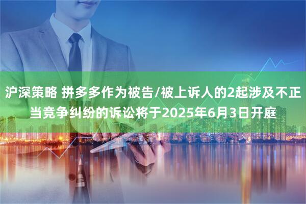 沪深策略 拼多多作为被告/被上诉人的2起涉及不正当竞争纠纷的诉讼将于2025年6月3日开庭