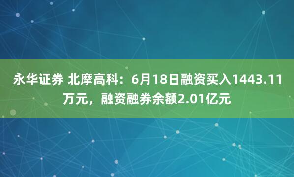 永华证券 北摩高科：6月18日融资买入1443.11万元，融资融券余额2.01亿元