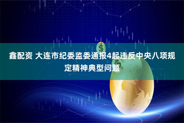 鑫配资 大连市纪委监委通报4起违反中央八项规定精神典型问题