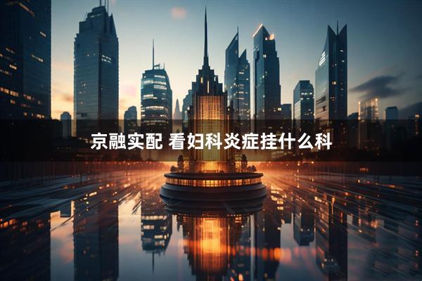 京融实配 看妇科炎症挂什么科