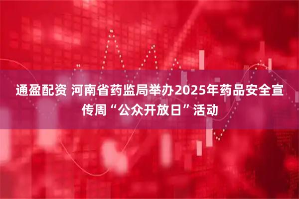通盈配资 河南省药监局举办2025年药品安全宣传周“公众开放日”活动