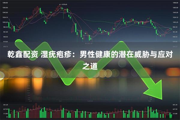 乾鑫配资 湿疣疱疹：男性健康的潜在威胁与应对之道