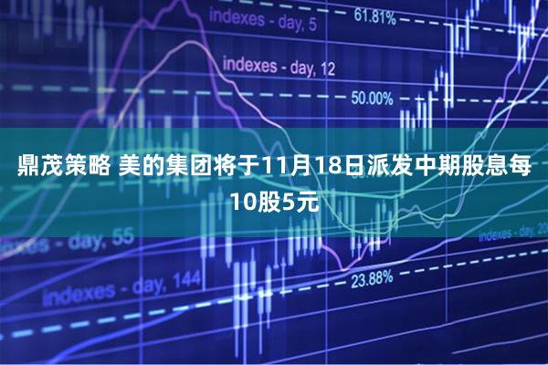 鼎茂策略 美的集团将于11月18日派发中期股息每10股5元