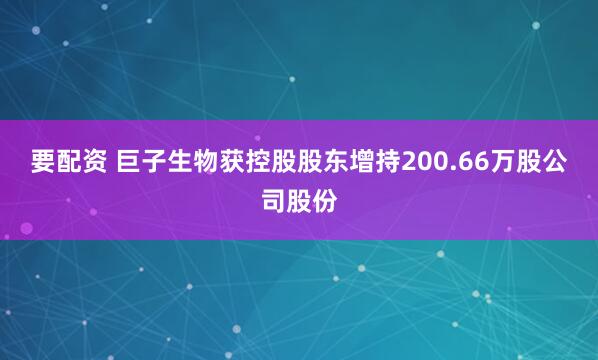 要配资 巨子生物获控股股东增持200.66万股公司股份