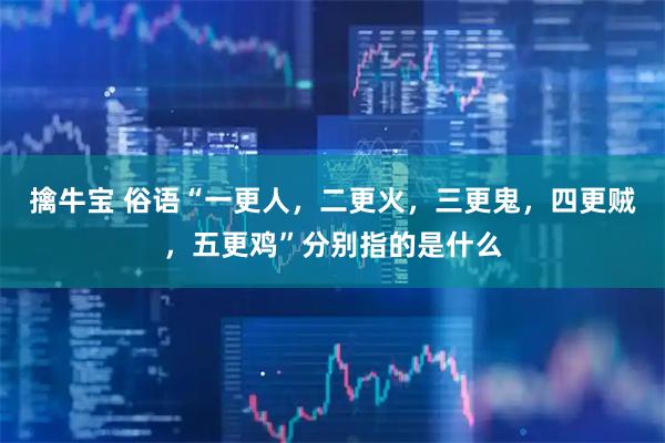 擒牛宝 俗语“一更人，二更火，三更鬼，四更贼，五更鸡”分别指的是什么