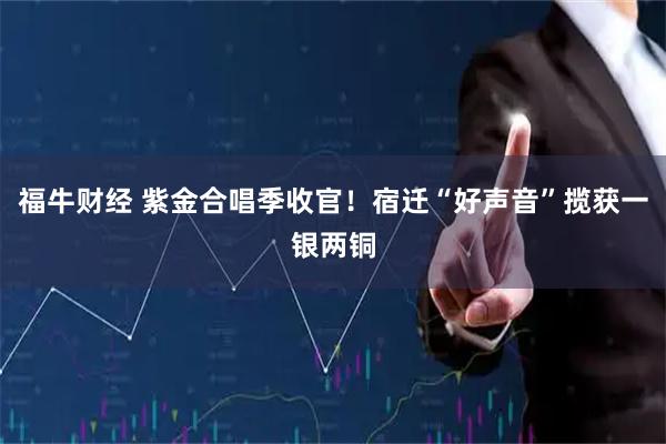 福牛财经 紫金合唱季收官！宿迁“好声音”揽获一银两铜