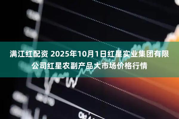 满江红配资 2025年10月1日红星实业集团有限公司红星农副产品大市场价格行情