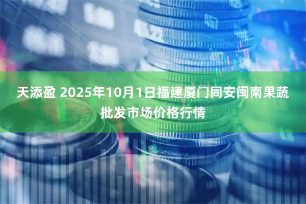 天添盈 2025年10月1日福建厦门同安闽南果蔬批发市场价格行情