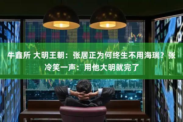 牛鑫所 大明王朝：张居正为何终生不用海瑞？张冷笑一声：用他大明就完了