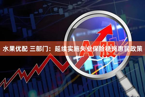 水果优配 三部门：延续实施失业保险稳岗惠民政策