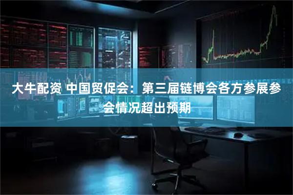 大牛配资 中国贸促会：第三届链博会各方参展参会情况超出预期