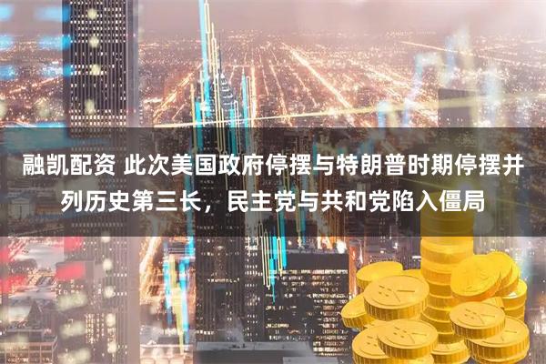 融凯配资 此次美国政府停摆与特朗普时期停摆并列历史第三长，民主党与共和党陷入僵局