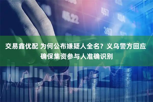 交易鑫优配 为何公布嫌疑人全名？义乌警方回应 确保集资参与人准确识别