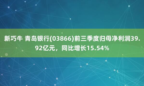 新巧牛 青岛银行(03866)前三季度归母净利润39.92亿元，同比增长15.54%