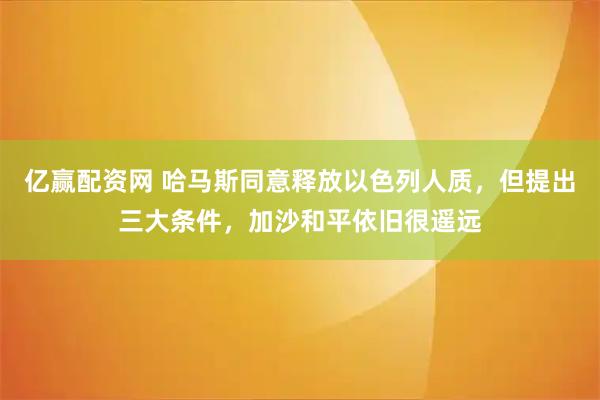 亿赢配资网 哈马斯同意释放以色列人质，但提出三大条件，加沙和平依旧很遥远
