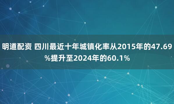 明道配资 四川最近十年城镇化率从2015年的47.69%提升至2024年的60.1%