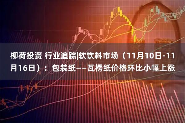 柳荷投资 行业追踪|软饮料市场（11月10日-11月16日）：包装纸——瓦楞纸价格环比小幅上涨