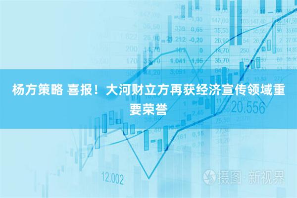 杨方策略 喜报！大河财立方再获经济宣传领域重要荣誉