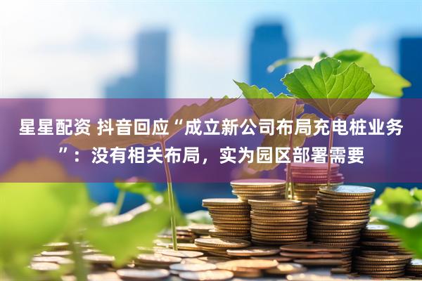 星星配资 抖音回应“成立新公司布局充电桩业务”：没有相关布局，实为园区部署需要