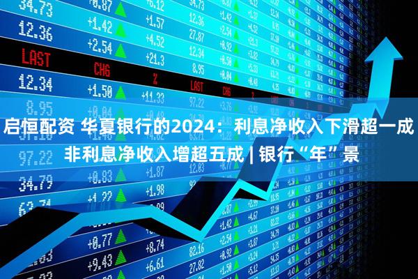 启恒配资 华夏银行的2024：利息净收入下滑超一成 非利息净收入增超五成 | 银行“年”景