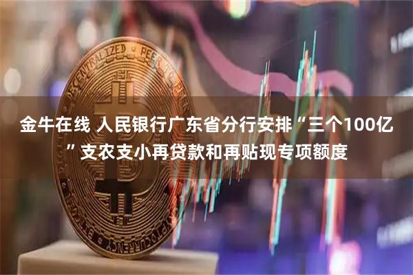 金牛在线 人民银行广东省分行安排“三个100亿”支农支小再贷款和再贴现专项额度