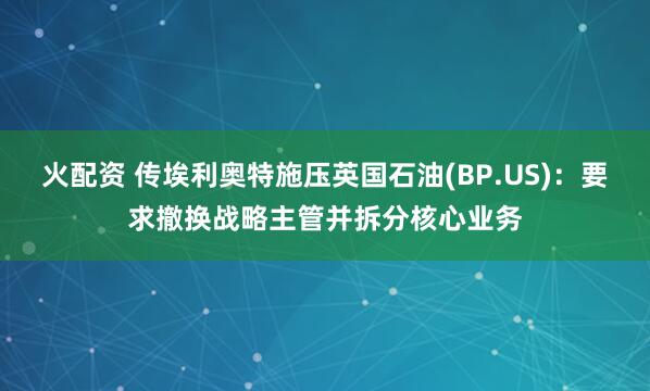 火配资 传埃利奥特施压英国石油(BP.US)：要求撤换战略主管并拆分核心业务