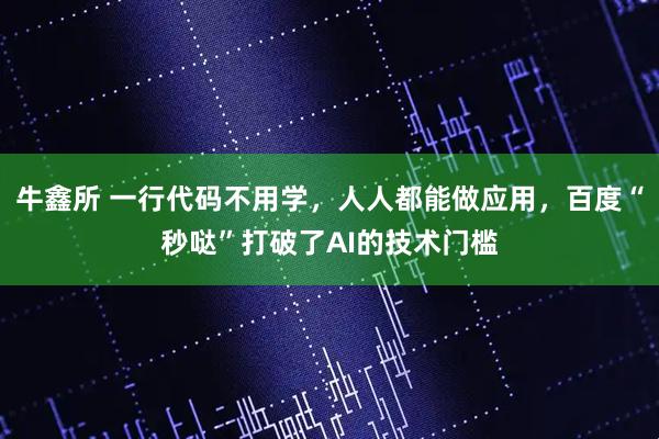 牛鑫所 一行代码不用学，人人都能做应用，百度“秒哒”打破了AI的技术门槛