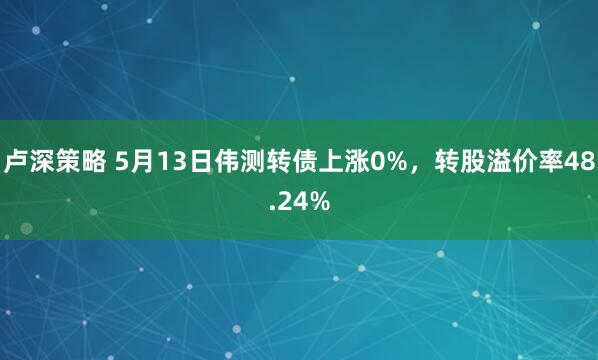卢深策略 5月13日伟测转债上涨0%，转股溢价率48.24%