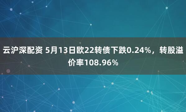云沪深配资 5月13日欧22转债下跌0.24%，转股溢价率108.96%
