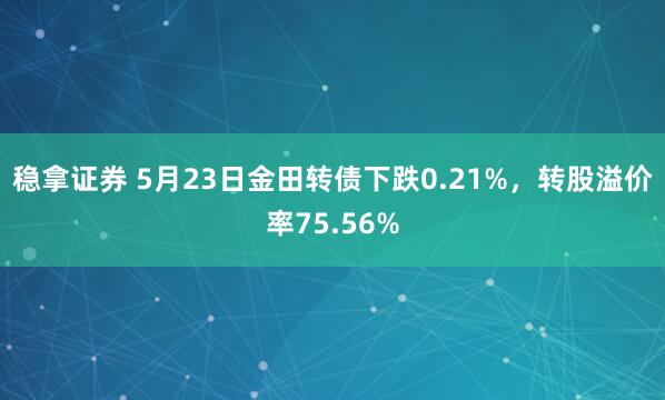 稳拿证券 5月23日金田转债下跌0.21%，转股溢价率75.56%