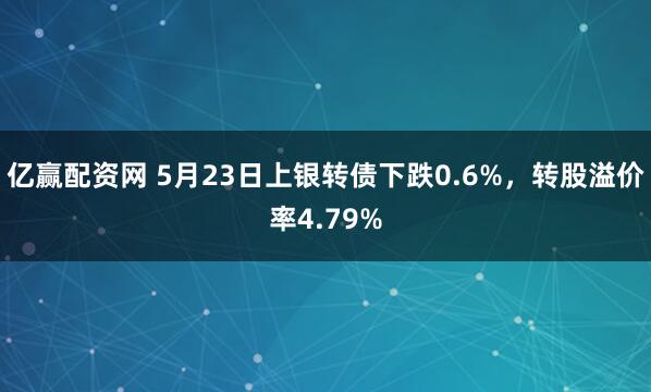 亿赢配资网 5月23日上银转债下跌0.6%，转股溢价率4.79%